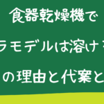 食器乾燥機でプラモデルは溶ける？その理由と代案とは